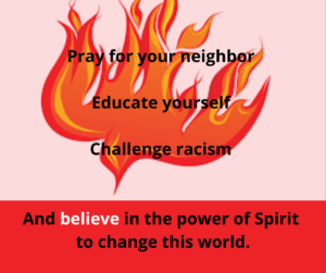 Pray for your neighbor. Educate yourself. Challenge racism wherever you see it. And believe in the power of Spirit to change this world.